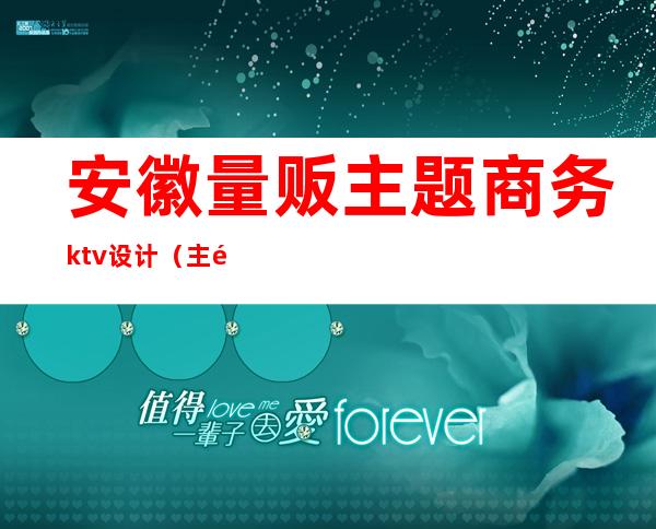 安徽量贩主题商务ktv设计（主题量贩ktv名字）