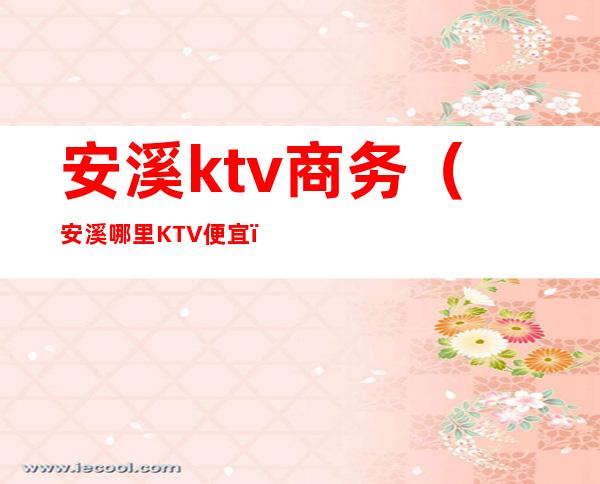 安溪ktv商务（安溪哪里KTV便宜）