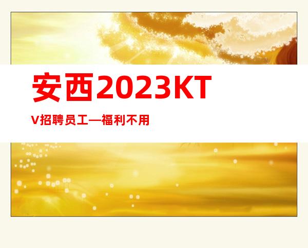 安西2023KTV招聘员工—福利不用担心—人手供应不足