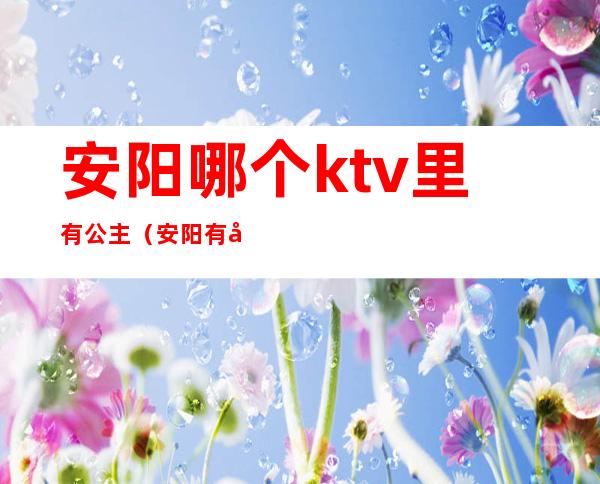 安阳哪个ktv里有公主（安阳有公主的ktv）