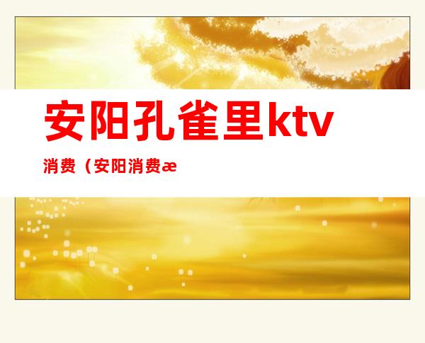 安阳孔雀里ktv消费（安阳消费最高的ktv）