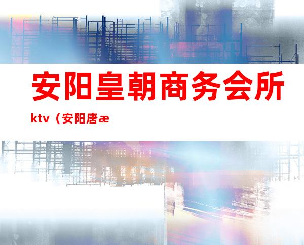 安阳皇朝商务会所ktv（安阳唐朝会娱乐会所）