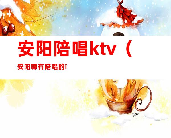 安阳陪唱ktv（安阳哪有陪唱的）