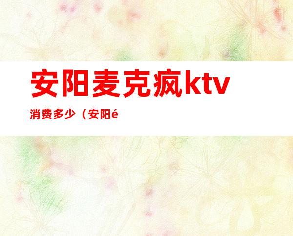 安阳麦克疯ktv消费多少（安阳麦克风ktv的消费）