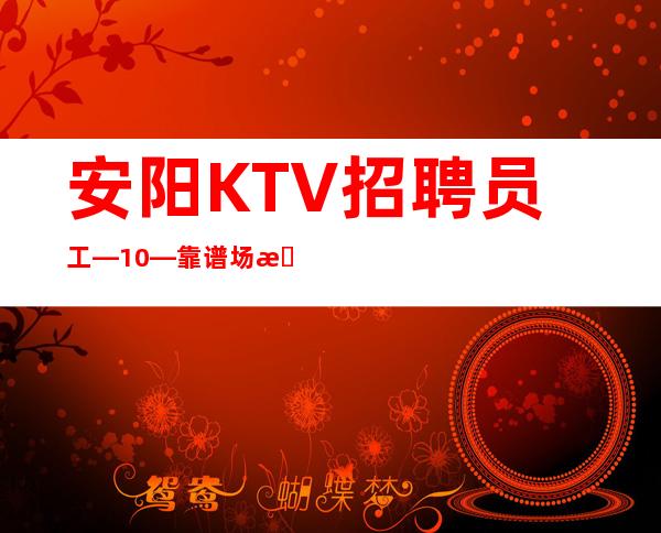 安阳KTV招聘员工—10/—靠谱场所