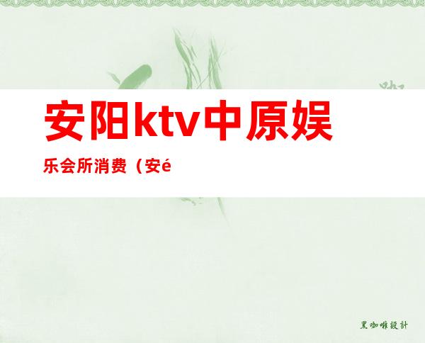 安阳ktv中原娱乐会所消费（安阳消费最高的ktv）