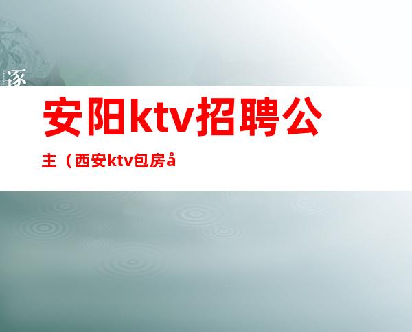 安阳ktv招聘公主（西安ktv包房公主招聘）