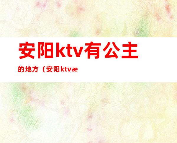 安阳ktv有公主的地方（安阳ktv招聘公主）