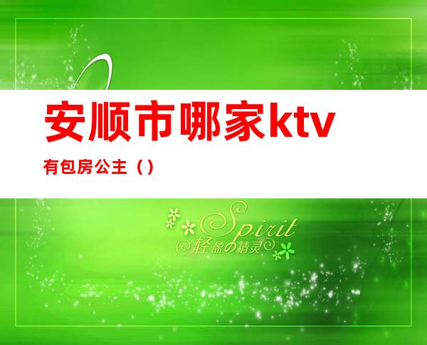 安顺市哪家ktv有包房公主（）