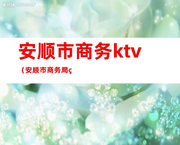 安顺市商务ktv（安顺市商务局电话）