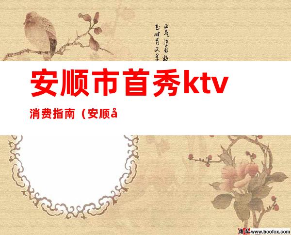 安顺市首秀ktv消费指南（安顺市首秀KTV）