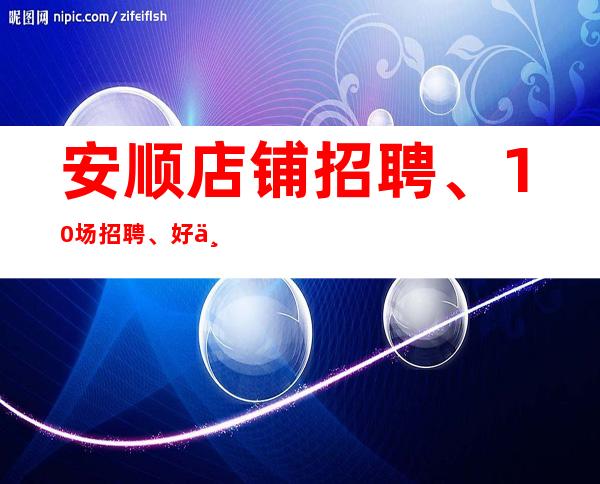 安顺店铺招聘、10场招聘、好上班