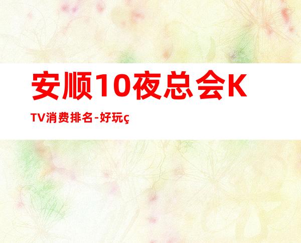 安顺10夜总会KTV消费排名-好玩的10夜总会KTV消费排名 – 南宁横县商务KTV