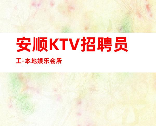 安顺KTV招聘员工-本地娱乐会所哪里更高环境好？