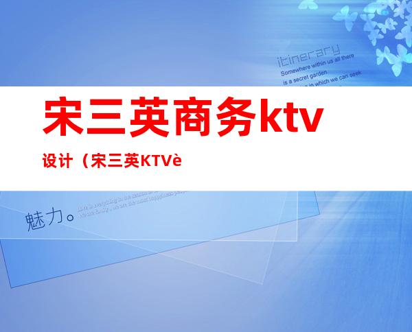 宋三英商务ktv设计（宋三英KTV设计）