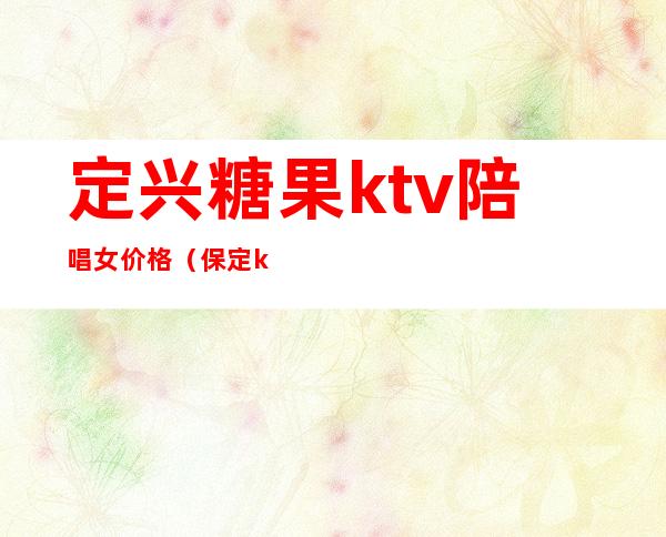 定兴糖果ktv陪唱女价格（保定ktv陪唱的价格）