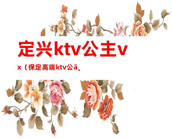 定兴ktv公主vx（保定高端ktv公主）