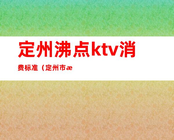 定州沸点ktv消费标准（定州市沸点KTV电话）