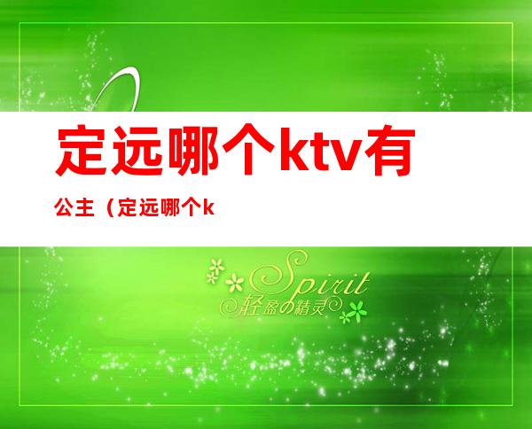 定远哪个ktv有公主（定远哪个ktv有公主厅）