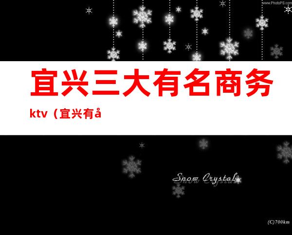 宜兴三大有名商务ktv（宜兴有哪些好企业）