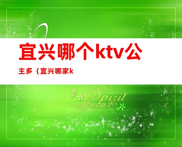 宜兴哪个ktv公主多（宜兴哪家ktv有陪酒）