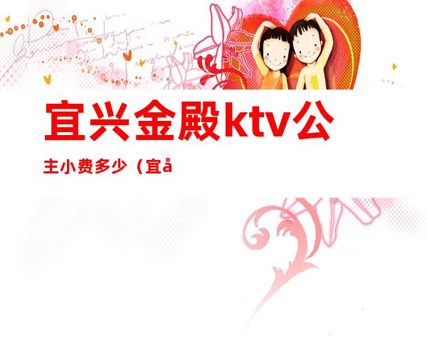 宜兴金殿ktv公主小费多少（宜兴哪个ktv出台多少钱）