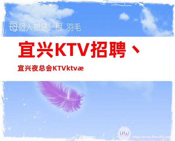 宜兴KTV招聘丶宜兴夜总会KTVktv招聘