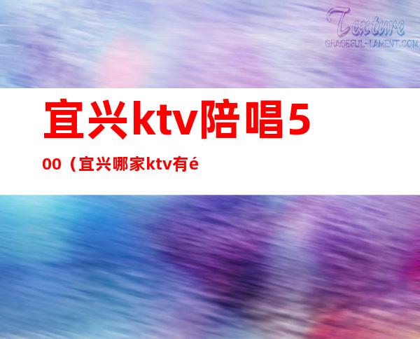 宜兴ktv陪唱500（宜兴哪家ktv有陪酒）