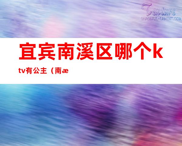 宜宾南溪区哪个ktv有公主（南溪ktv哪家公主比较好）