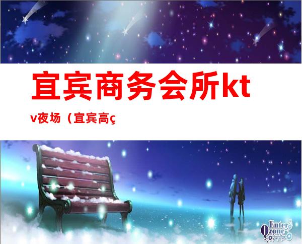 宜宾商务会所ktv夜场（宜宾高端夜总会）