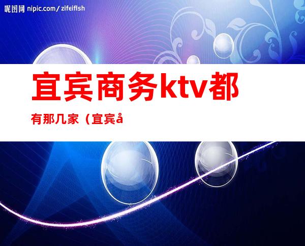 宜宾商务ktv都有那几家（宜宾商务ktv都有那几家店）