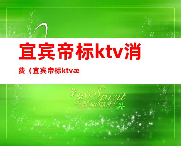 宜宾帝标ktv消费（宜宾帝标ktv消费如何）