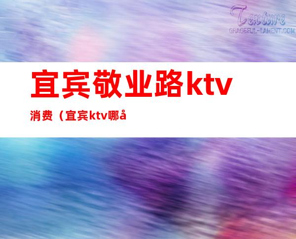 宜宾敬业路ktv消费（宜宾ktv哪家比较好）