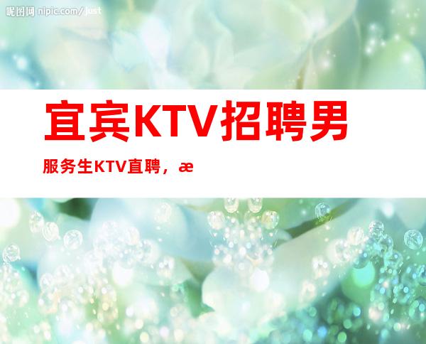 宜宾KTV招聘男服务生=KTV直聘，无需任何押金