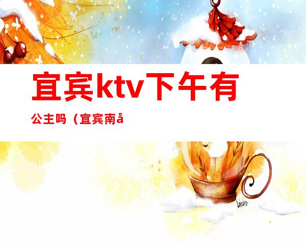 宜宾ktv下午有公主吗（宜宾南岸会馆路ktv公主）