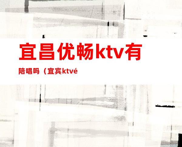 宜昌优畅ktv有陪唱吗（宜宾ktv陪唱）