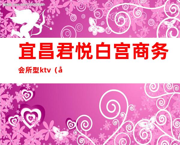 宜昌君悦白宫商务会所型ktv（宜昌市白宫）