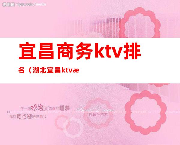 宜昌商务ktv排名（湖北宜昌ktv有哪些比较高档）