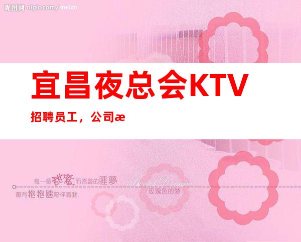 宜昌夜总会KTV招聘员工，公司提供住宿，不用卡没有任务