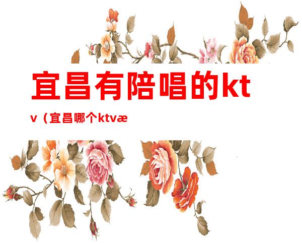 宜昌有陪唱的ktv（宜昌哪个ktv有陪唱的）