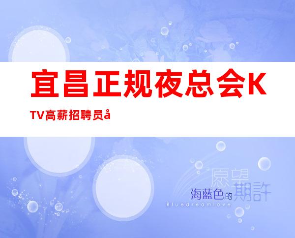 宜昌正规夜总会KTV高薪招聘员工，场子大环境好，报销机票