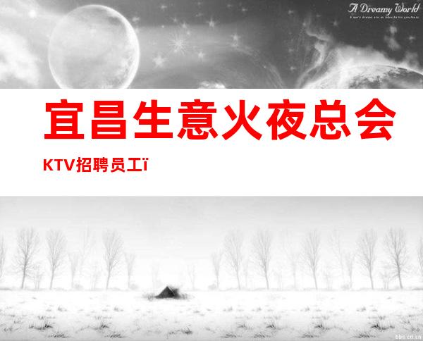 宜昌生意火夜总会KTV招聘员工，无押金无费用，客源稳定提成高