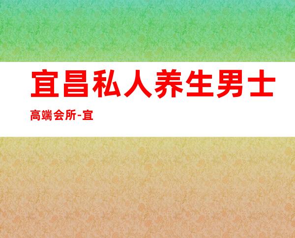 宜昌私人养生男士高端会所-宜昌沧浪之水怎么样