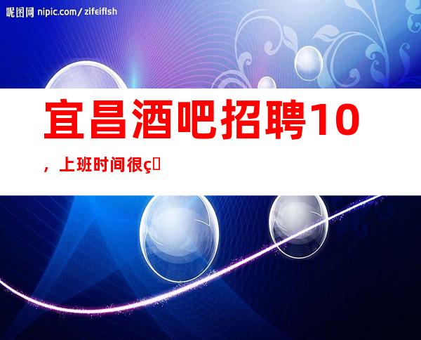 宜昌酒吧招聘10，上班时间很短/2023马上年底了