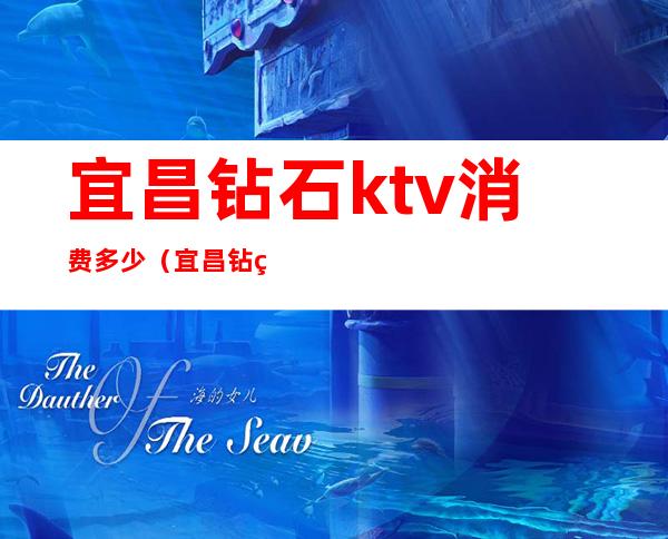 宜昌钻石ktv消费多少（宜昌钻石KTV陪酒）