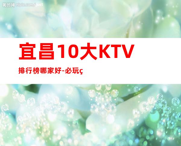 宜昌10大KTV排行榜哪家好-必玩的10大KTV排行榜哪家好 – 嘉兴嘉兴港商务KTV