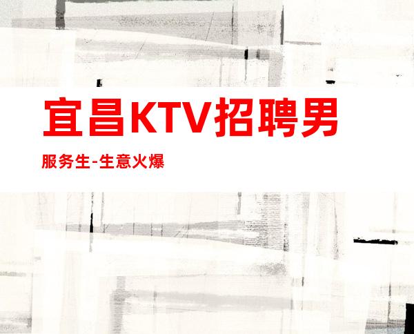 宜昌KTV招聘男服务生-生意火爆有保底