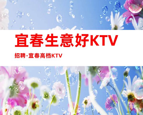 宜春生意好KTV招聘-宜春高档KTV招聘信息