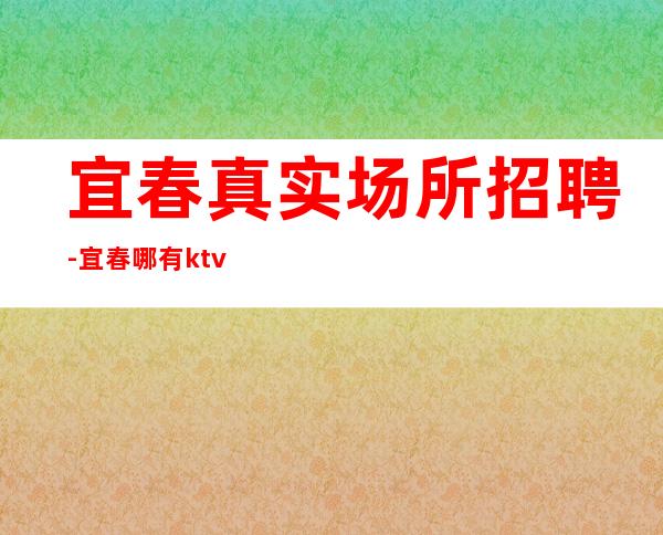 宜春真实场所招聘-宜春哪有ktv招聘更高服务员赚专场等你来