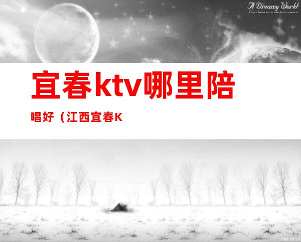 宜春ktv哪里陪唱好（江西宜春KTV有没有陪酒的）